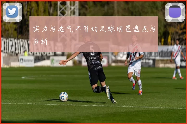 实力与名气不符的足球明星盘点与分析