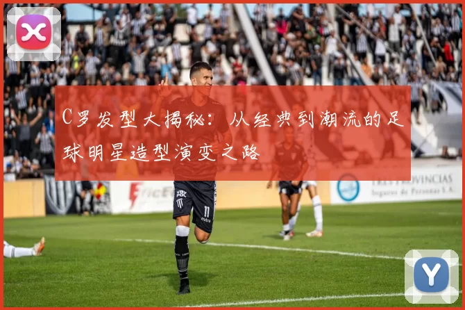 C罗发型大揭秘：从经典到潮流的足球明星造型演变之路