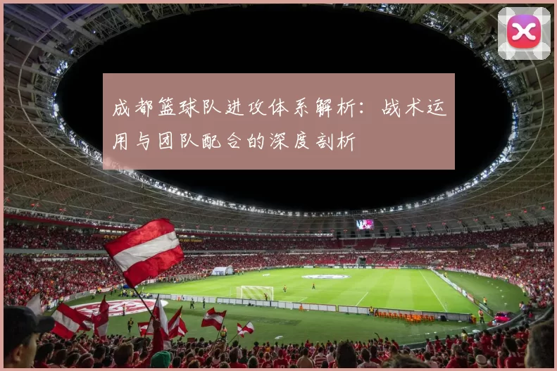 成都篮球队进攻体系解析：战术运用与团队配合的深度剖析