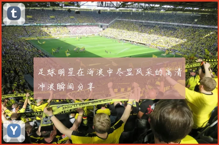 足球明星在海浪中尽显风采的高清冲浪瞬间分享