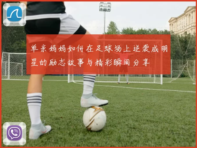 单亲妈妈如何在足球场上逆袭成明星的励志故事与精彩瞬间分享