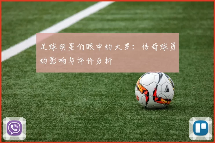 足球明星们眼中的大罗：传奇球员的影响与评价分析