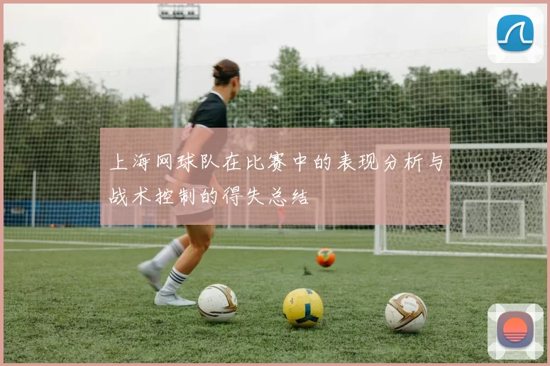 上海网球队在比赛中的表现分析与战术控制的得失总结