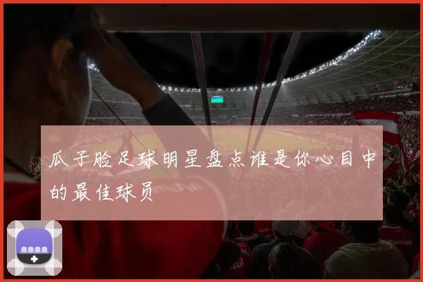 瓜子脸足球明星盘点谁是你心目中的最佳球员