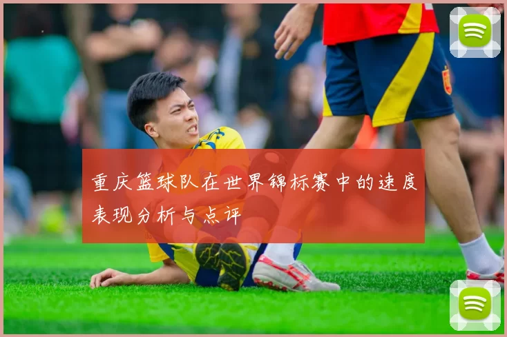重庆篮球队在世界锦标赛中的速度表现分析与点评