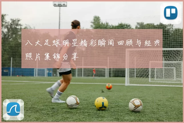 八大足球明星精彩瞬间回顾与经典照片集锦分享