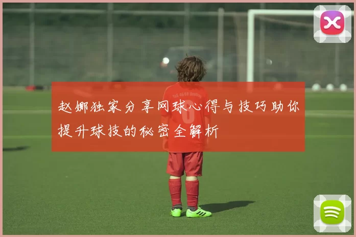 赵娜独家分享网球心得与技巧助你提升球技的秘密全解析