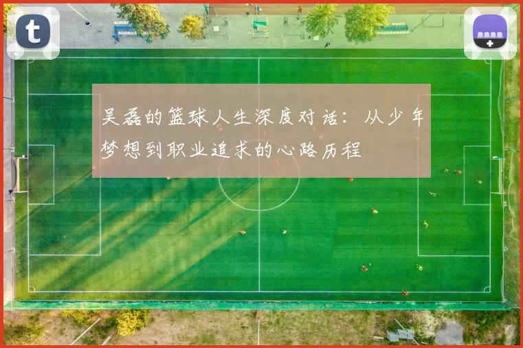吴磊的篮球人生深度对话：从少年梦想到职业追求的心路历程
