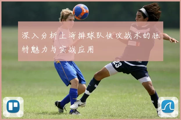 深入分析上海排球队快攻战术的独特魅力与实战应用