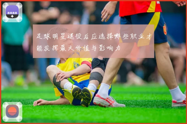 足球明星退役后应选择哪些职业才能发挥最大价值与影响力