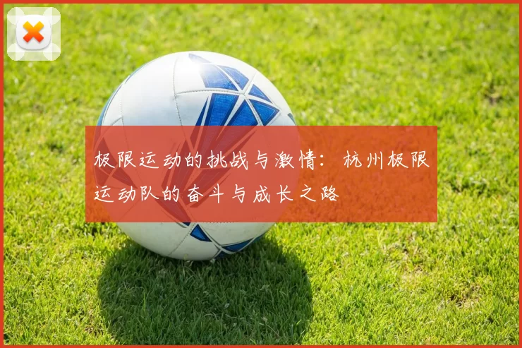 极限运动的挑战与激情：杭州极限运动队的奋斗与成长之路