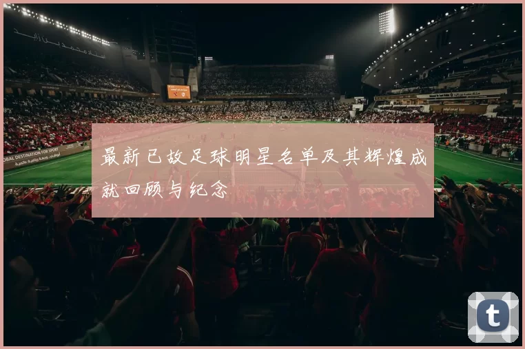 最新已故足球明星名单及其辉煌成就回顾与纪念