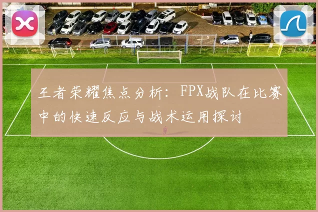 王者荣耀焦点分析：FPX战队在比赛中的快速反应与战术运用探讨