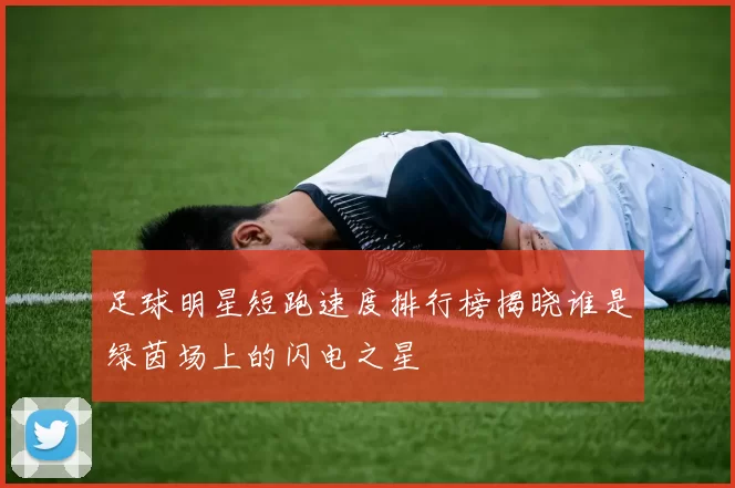 足球明星短跑速度排行榜揭晓谁是绿茵场上的闪电之星