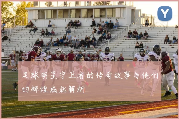 足球明星守卫者的传奇故事与他们的辉煌成就解析