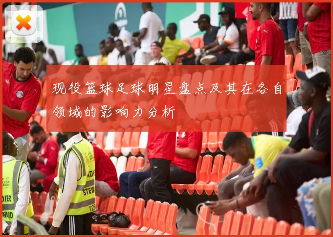 现役篮球足球明星盘点及其在各自领域的影响力分析