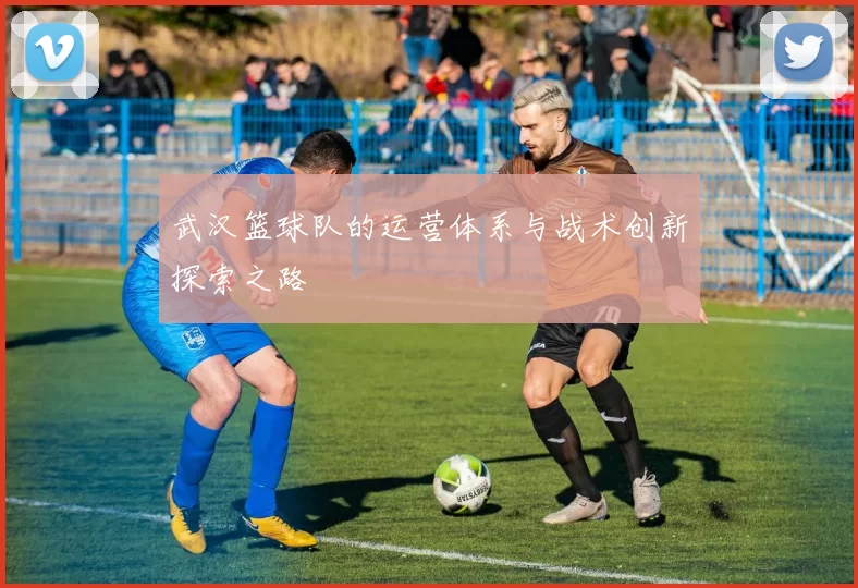 武汉篮球队的运营体系与战术创新探索之路