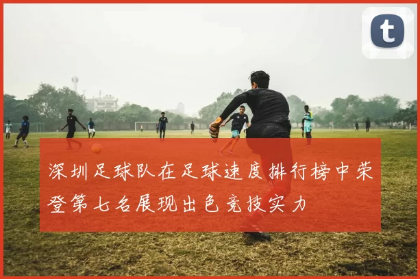 深圳足球队在足球速度排行榜中荣登第七名展现出色竞技实力