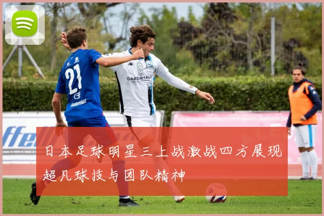日本足球明星三上战激战四方展现超凡球技与团队精神