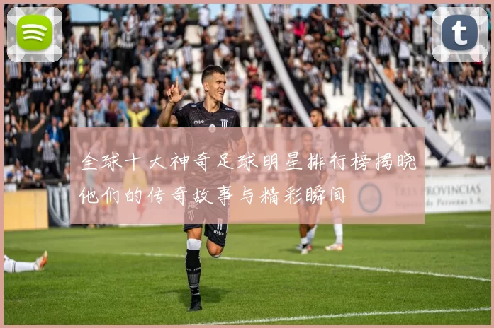 全球十大神奇足球明星排行榜揭晓他们的传奇故事与精彩瞬间