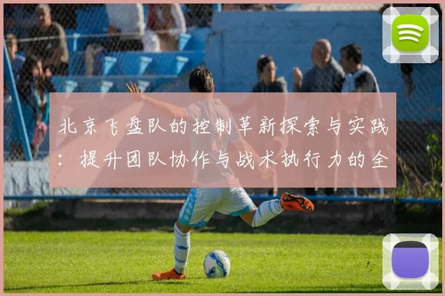 北京飞盘队的控制革新探索与实践：提升团队协作与战术执行力的全新路径