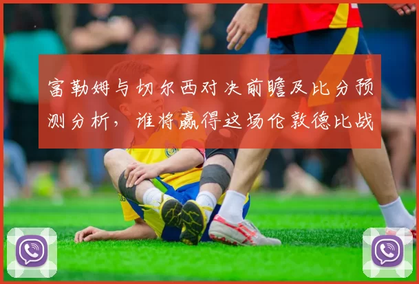 富勒姆与切尔西对决前瞻及比分预测分析，谁将赢得这场伦敦德比战