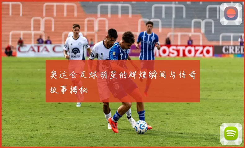 奥运会足球明星的辉煌瞬间与传奇故事揭秘