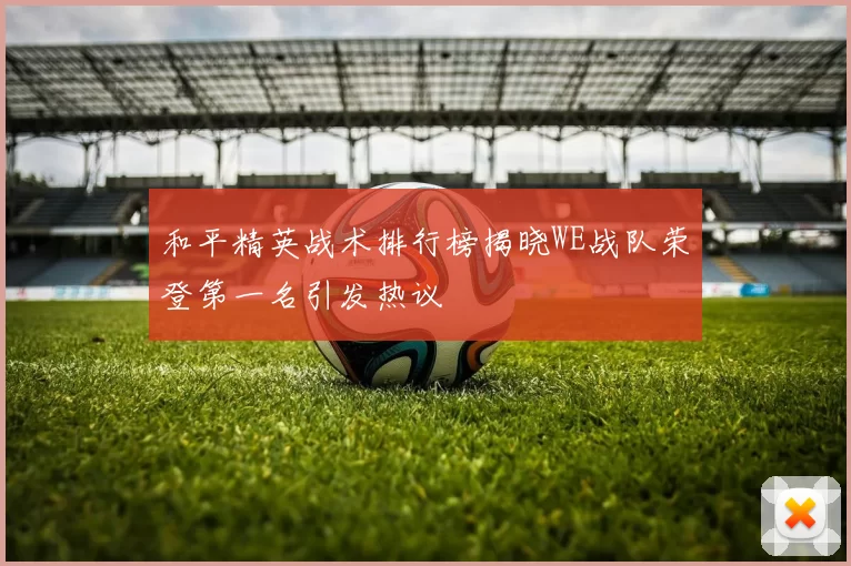 和平精英战术排行榜揭晓WE战队荣登第一名引发热议
