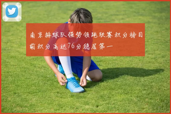 南京排球队强势领跑联赛积分榜目前积分高达76分稳居第一