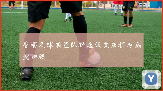 香港足球明星队辉煌领奖历程与成就回顾