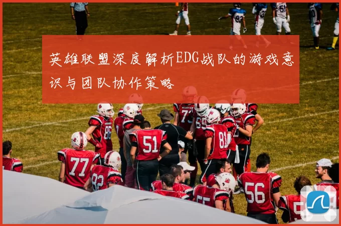 英雄联盟深度解析EDG战队的游戏意识与团队协作策略