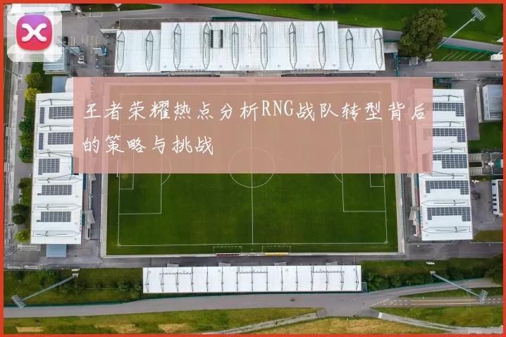 王者荣耀热点分析RNG战队转型背后的策略与挑战