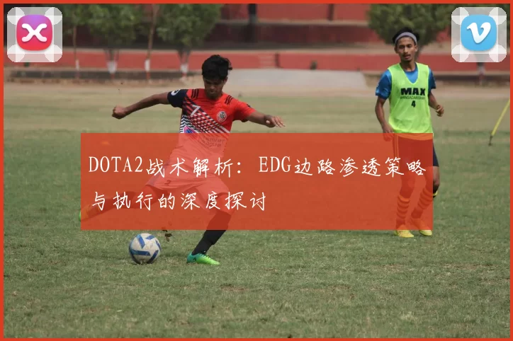 DOTA2战术解析：EDG边路渗透策略与执行的深度探讨