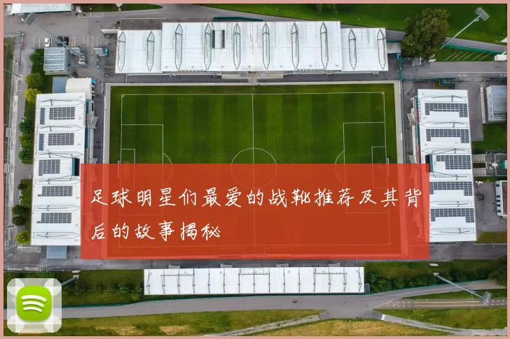 足球明星们最爱的战靴推荐及其背后的故事揭秘
