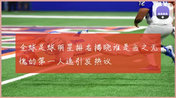 全球足球明星排名揭晓谁是当之无愧的第一人选引发热议
