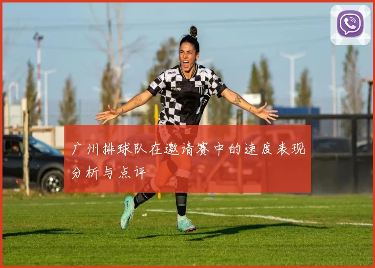 广州排球队在邀请赛中的速度表现分析与点评