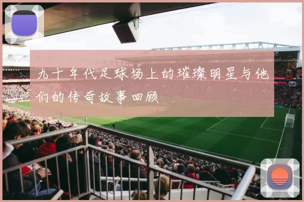 九十年代足球场上的璀璨明星与他们的传奇故事回顾