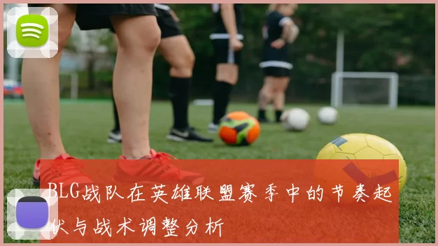 BLG战队在英雄联盟赛季中的节奏起伏与战术调整分析