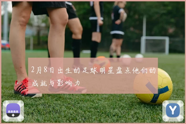 2月8日出生的足球明星盘点他们的成就与影响力