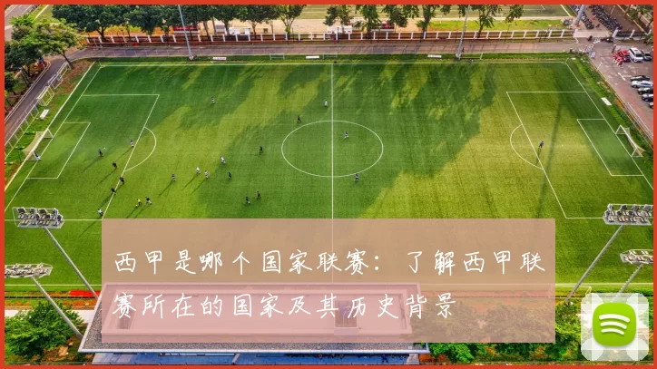 西甲是哪个国家联赛：了解西甲联赛所在的国家及其历史背景