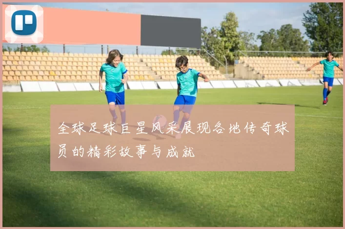 全球足球巨星风采展现各地传奇球员的精彩故事与成就