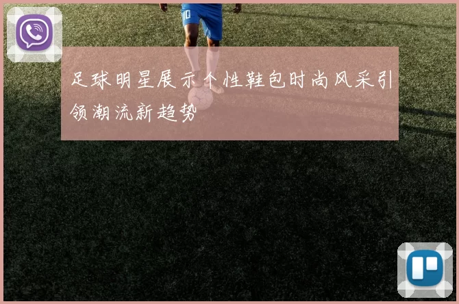足球明星展示个性鞋包时尚风采引领潮流新趋势