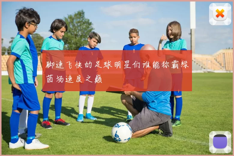 脚速飞快的足球明星们谁能称霸绿茵场速度之巅