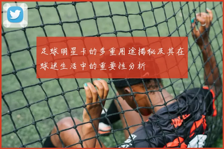 足球明星卡的多重用途揭秘及其在球迷生活中的重要性分析