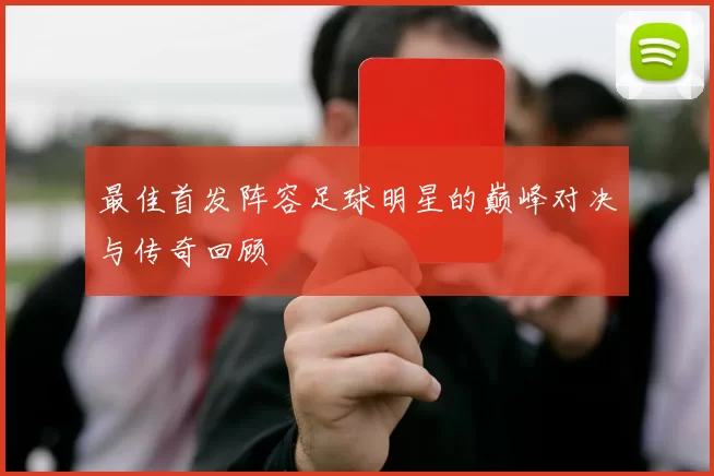 最佳首发阵容足球明星的巅峰对决与传奇回顾
