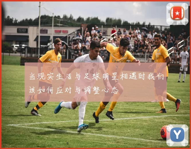 当现实生活与足球明星相遇时我们该如何应对与调整心态