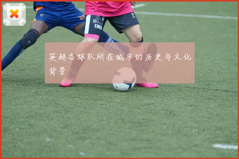 英超各球队所在城市的历史与文化背景