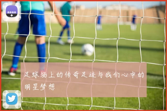 足球场上的传奇足迹与我们心中的明星梦想
