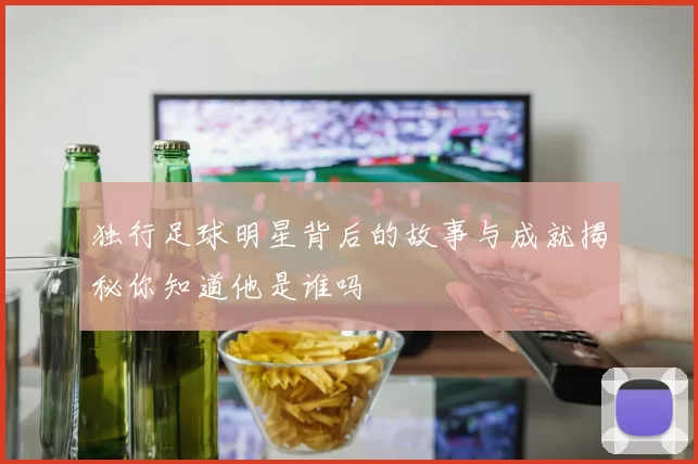 独行足球明星背后的故事与成就揭秘你知道他是谁吗