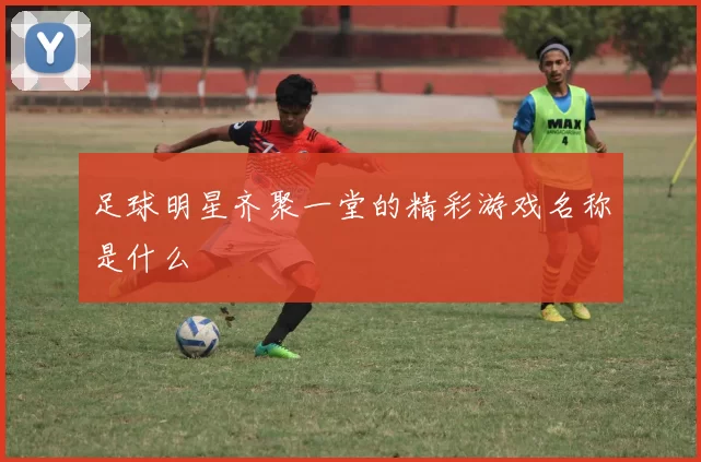 足球明星齐聚一堂的精彩游戏名称是什么